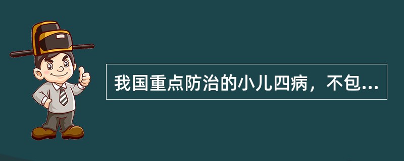 我国重点防治的小儿四病，不包括以下哪项( )A、缺铁性贫血B、佝偻病C、风湿病D