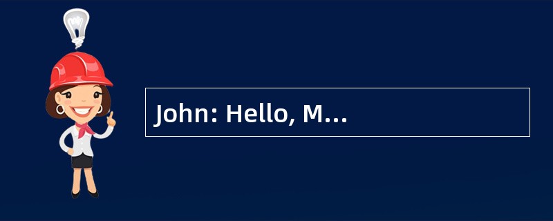 John: Hello, Maria!______. Maria: Yes, I