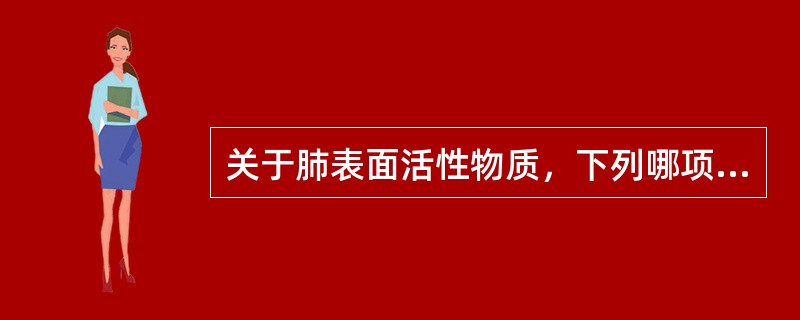 关于肺表面活性物质，下列哪项是正确的A、肺表面活性物质在胎龄18～20周时出现，