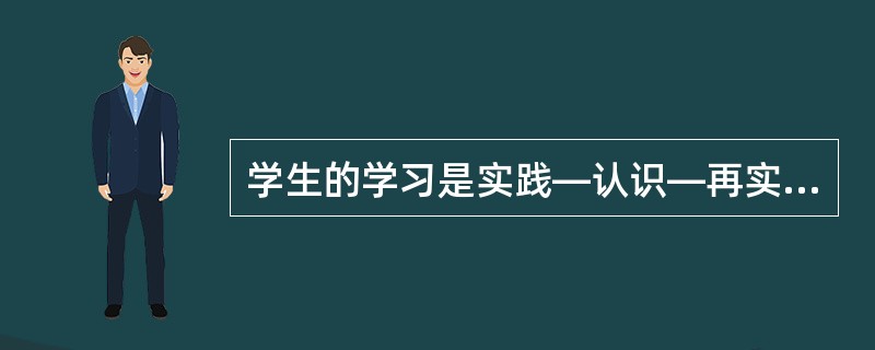 学生的学习是实践—认识—再实践—再认识的过程。( )