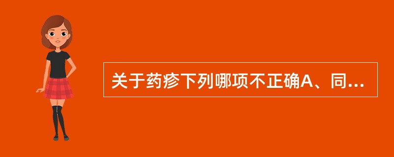 关于药疹下列哪项不正确A、同一种药物在不同患者可引起不同的皮疹B、同一种药物在不