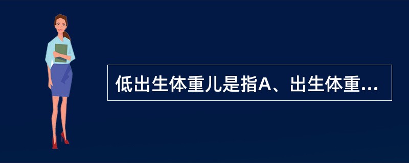 低出生体重儿是指A、出生体重不足1000g的新生儿B、出生体重不足1500g的新