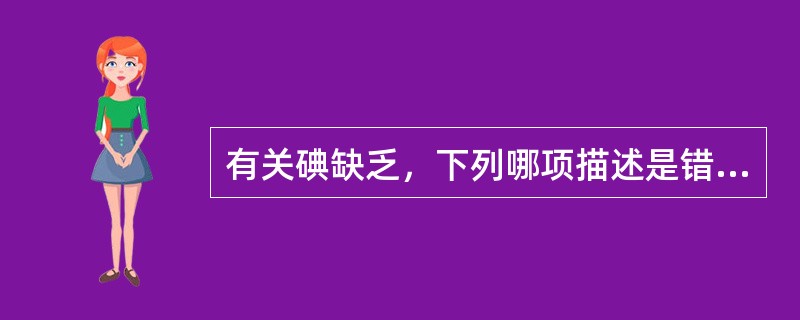 有关碘缺乏，下列哪项描述是错误的A、食物和饮水中缺碘是导致碘缺乏的根本原因B、缺