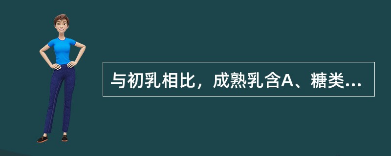 与初乳相比，成熟乳含A、糖类多B、蛋白质、糖类及脂肪均最低C、脂肪量多D、脂肪量