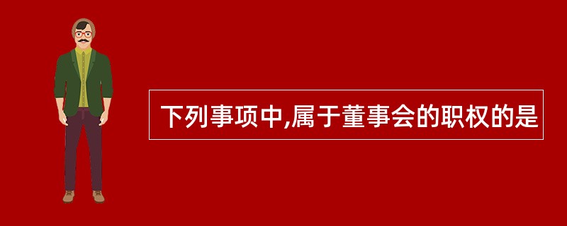 下列事项中,属于董事会的职权的是