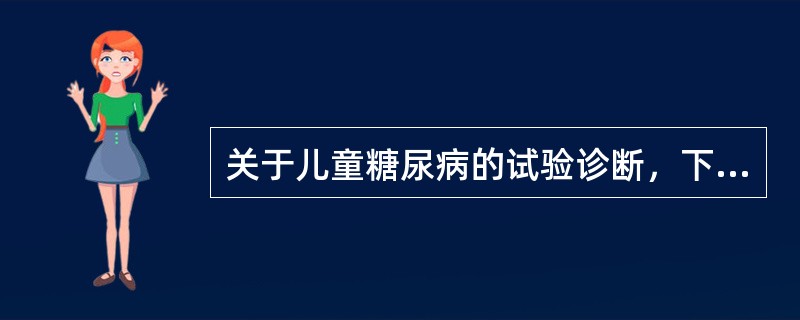 关于儿童糖尿病的试验诊断，下列错误的是( )A、有典型糖尿病症状并且餐后任意时刻