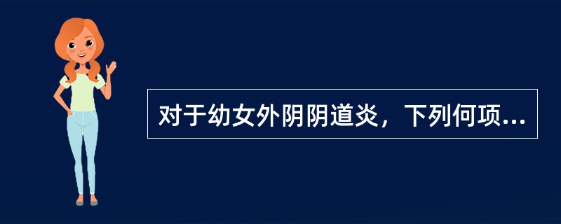 对于幼女外阴阴道炎，下列何项是不恰当的A、多与不良卫生习惯有关B、常见病原体有葡