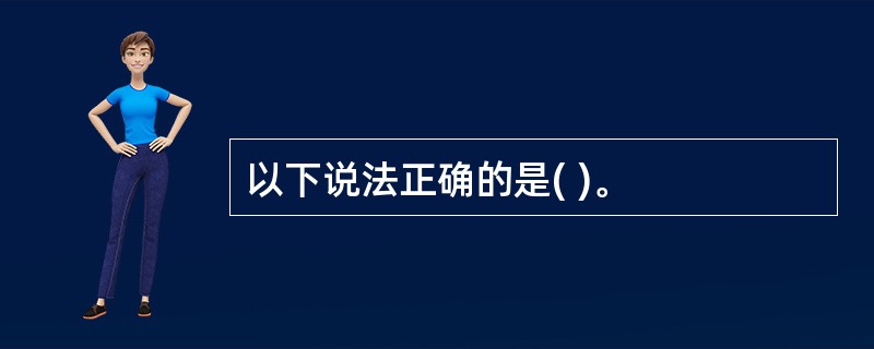 以下说法正确的是( )。