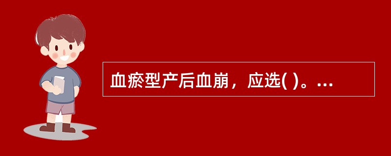 血瘀型产后血崩，应选( )。A、生化汤B、加味四物汤C、化瘀止崩汤D、参茜汤E、