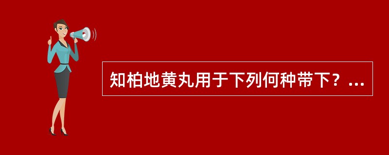 知柏地黄丸用于下列何种带下？( )A、脾虚带下B、肾虚带下C、阴虚夹湿带下D、湿