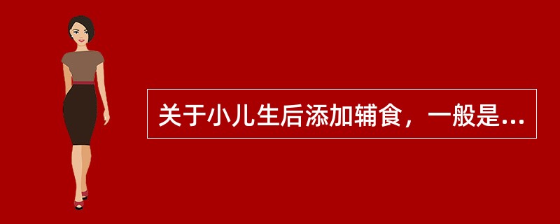 关于小儿生后添加辅食，一般是( )A、自2个月开始可添加辅食B、自4个月开始可添