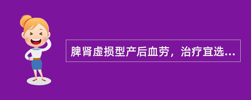 脾肾虚损型产后血劳，治疗宜选用的最佳方剂为A、归脾汤加减B、黄芪散加减C、大补元