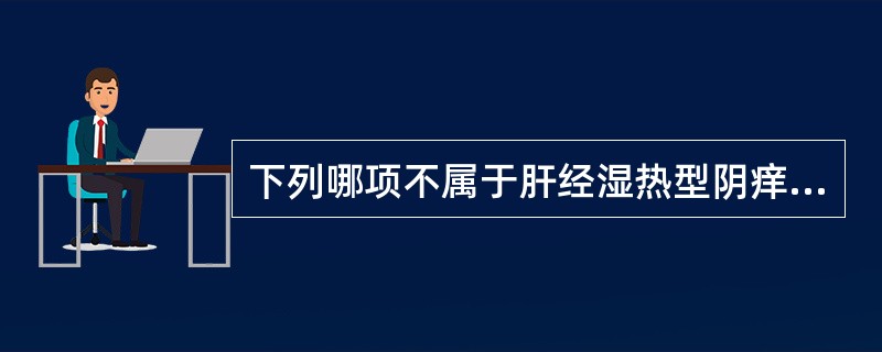 下列哪项不属于肝经湿热型阴痒A、阴部瘙痒难忍B、带下呈泡沫状C、带下色黄如脓状D
