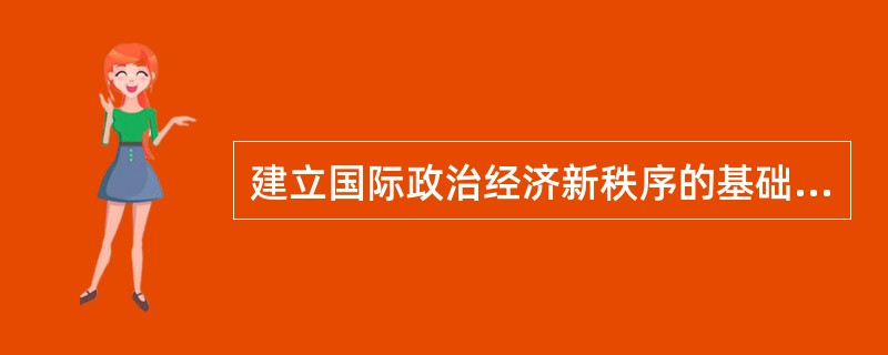 建立国际政治经济新秩序的基础是( )。