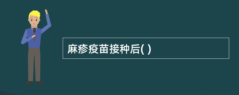 麻疹疫苗接种后( )