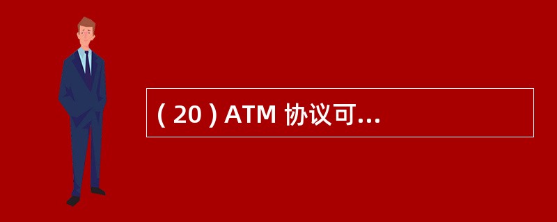 ( 20 ) ATM 协议可分为 ATM 适配层、 ATM 层和物理层。其中