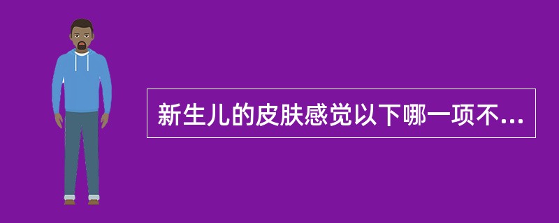 新生儿的皮肤感觉以下哪一项不正确A、新生儿的痛觉较灵敏B、新生儿的触觉在眼、口周