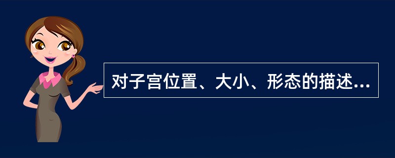 对子宫位置、大小、形态的描述，下列哪项是错误的？( )A、带脉之下，小腹正中B、