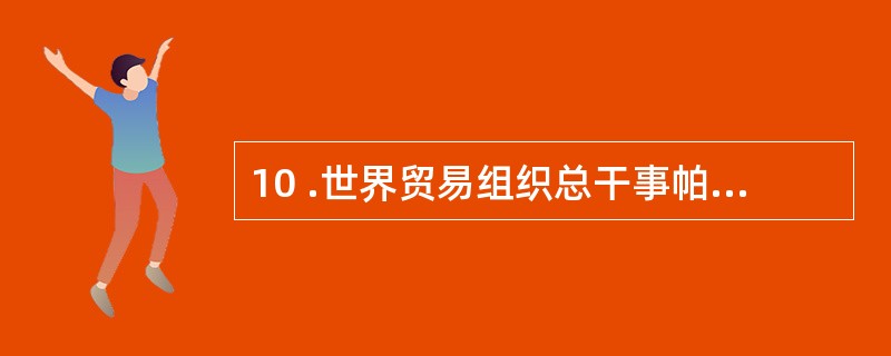 10 .世界贸易组织总干事帕斯卡尔 ? 拉米认为,该组织所取得的最重要成果就是把