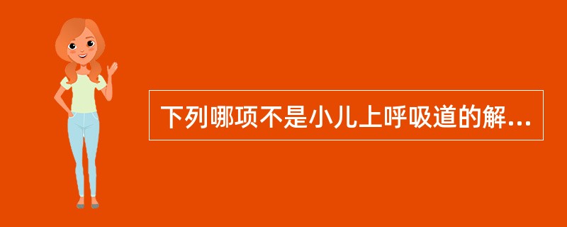 下列哪项不是小儿上呼吸道的解剖特点A、咽鼓管呈宽、直、短、平的特点B、咽扁桃体发