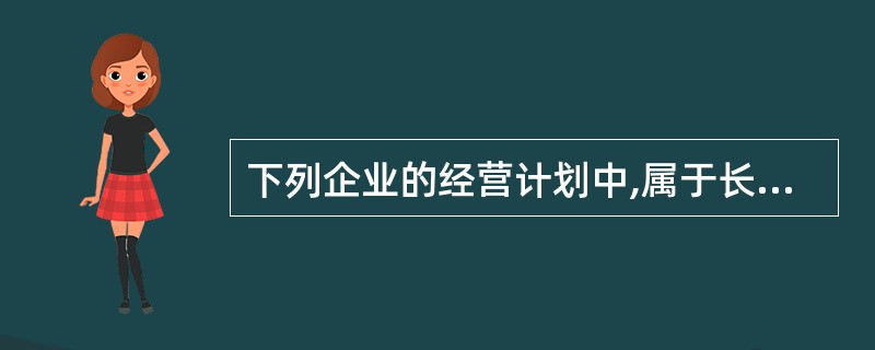 下列企业的经营计划中,属于长期计划的是