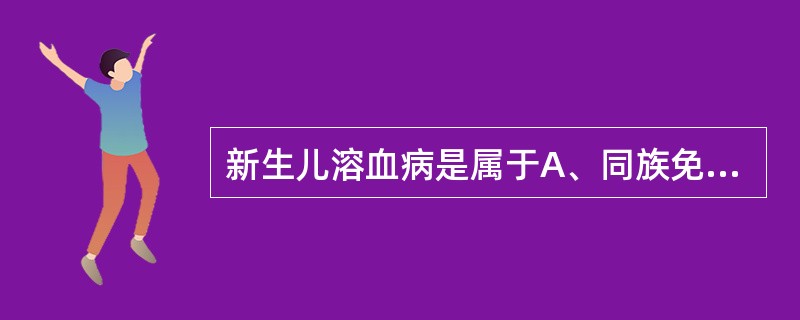 新生儿溶血病是属于A、同族免疫性溶血B、红细胞膜缺陷C、红细胞酶缺陷D、异常血红
