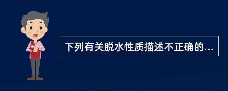 下列有关脱水性质描述不正确的为A、与水、电解质丢失比例不同有关B、临床分为等渗性