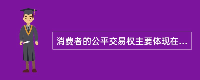 消费者的公平交易权主要体现在:在购买商品或者接受服务时,有权获得质量保障、价格合