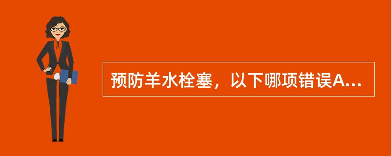 预防羊水栓塞，以下哪项错误A、静脉点滴缩宫素时应避免宫缩过强B、行人工破膜时应选