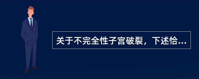 关于不完全性子宫破裂，下述恰当的描述是A、子宫肌层部分性破裂，宫腔与腹腔相通B、