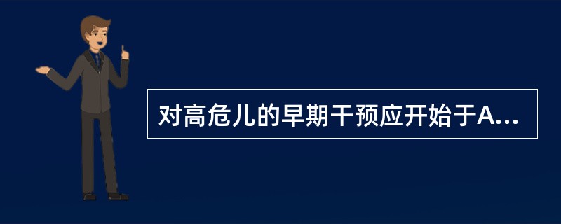 对高危儿的早期干预应开始于A、婴儿期B、幼儿期C、学龄前期D、学龄期E、新生儿