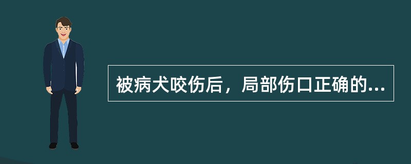 被病犬咬伤后，局部伤口正确的处理方法是A、0.1%苯扎溴铵彻底冲洗伤口至少半小时