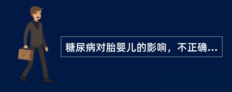 糖尿病对胎婴儿的影响，不正确的是A、出生后应按早产儿护理B、胎儿胰岛素分泌减少C