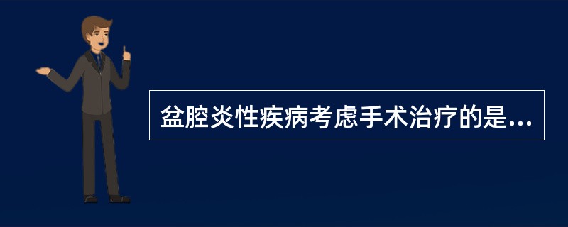 盆腔炎性疾病考虑手术治疗的是A、呕吐、腹泻B、体温大于38.3℃C、抗生素治疗7