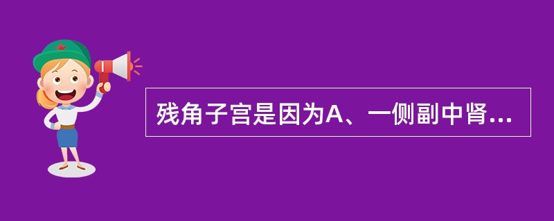 残角子宫是因为A、一侧副中肾管发育而成，另一侧未发育或未形成管道B、一侧副中肾管