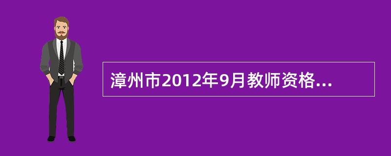 漳州市2012年9月教师资格两学考试报名时间是什么时候???