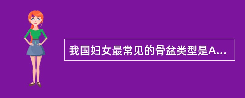 我国妇女最常见的骨盆类型是A、漏斗型骨盆B、男型骨盆C、扁平骨盆D、类人猿型骨盆