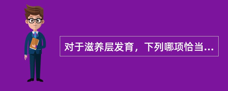 对于滋养层发育，下列哪项恰当A、细胞滋养细胞是执行功能的细胞B、滋养层外层是细胞