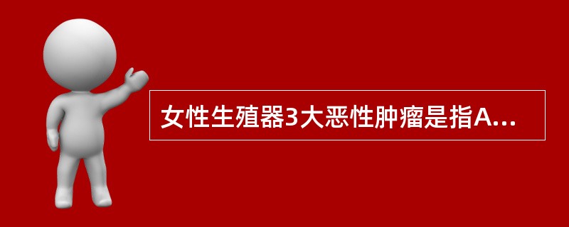 女性生殖器3大恶性肿瘤是指A、宫颈癌、子宫内膜癌、子宫肉瘤B、宫颈癌、子宫内膜癌