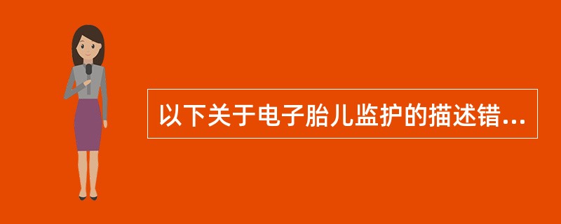 以下关于电子胎儿监护的描述错误的是A、胎心率基线正常FHR为110~160bpm