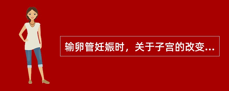 输卵管妊娠时，关于子宫的改变正确的是A、子宫增大与停经月份相符B、子宫可增大、变