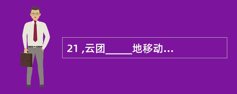 21 ,云团_____地移动着,被吞没了多时的满月一下子跳出来,像一个刚出炼炉的