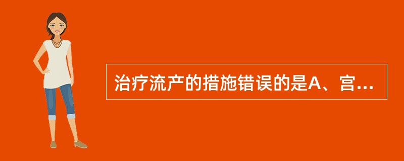 治疗流产的措施错误的是A、宫颈内口松弛应行宫颈内口环扎术B、妊娠早期先兆流产，可