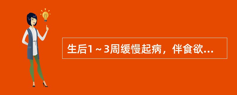 生后1～3周缓慢起病，伴食欲不振、恶心