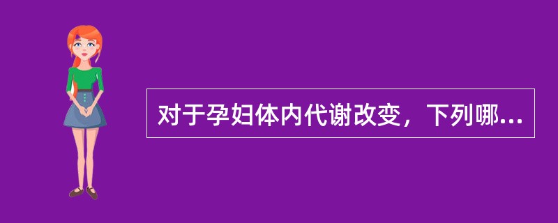 对于孕妇体内代谢改变，下列哪项恰当A、血脂降低B、基础代谢率于孕晚期增加15%～