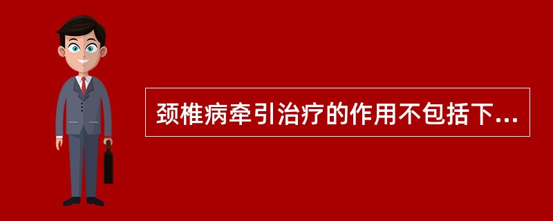 颈椎病牵引治疗的作用不包括下列哪一项？( )A、扩大椎间孔B、缓解颈部关节痉挛C