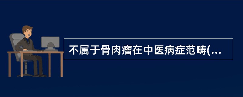 不属于骨肉瘤在中医病症范畴( )A、骨疽B、骨瘤C、骨蚀D、骨瘿瘤E、石疽 -