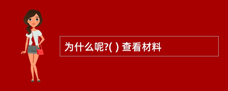 为什么呢?( ) 查看材料