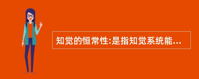 知觉的恒常性:是指知觉系统能在一定范围内保持对客观事物的稳定的认识,而不随知觉条