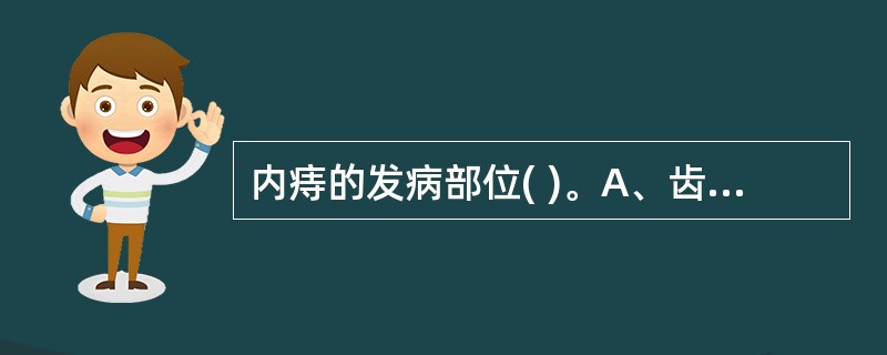 内痔的发病部位( )。A、齿线以上B、齿线以下C、肛管皮肤下D、肛缘皮肤E、肛管